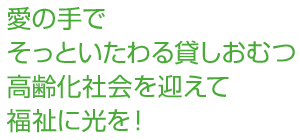 愛の手でそっといたわる貸しおむつ高齢化社会を迎えて福祉に光を！